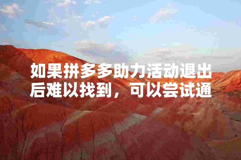 如果拼多多助力活动退出后难以找到，可以尝试通过拼多多的客服或者帮助中心来解决这个问题。