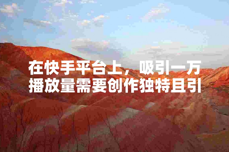 在快手平台上，吸引一万播放量需要创作独特且引人入胜的内容，同时利用热门话题和标签来增加曝光度。