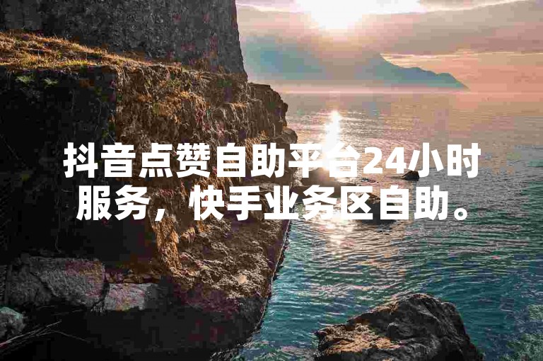 抖音点赞自助平台24小时服务，快手业务区自助。