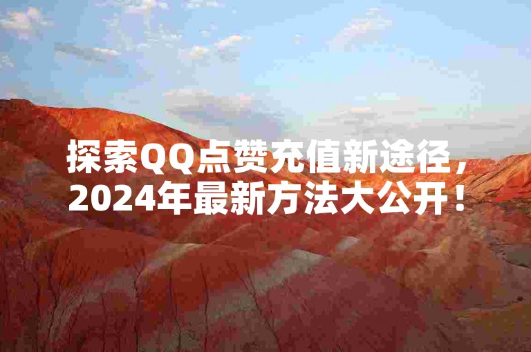 探索QQ点赞充值新途径，2024年最新方法大公开！