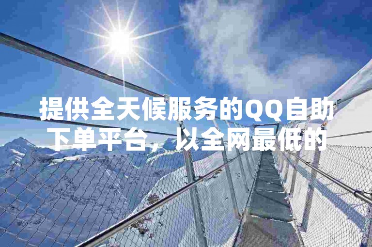 提供全天候服务的QQ自助下单平台，以全网最低的价格满足您的需求；同时，KS秒单业务平台也提供24小时服务，仅需1元即可获得一万赞的抖音服务，此外还有24小时自助下单商城app，方便您随时下单。