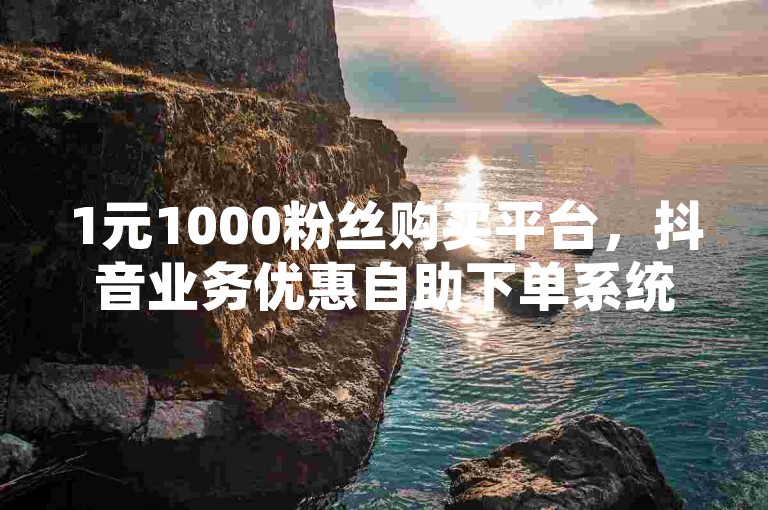 1元1000粉丝购买平台，抖音业务优惠自助下单系统。