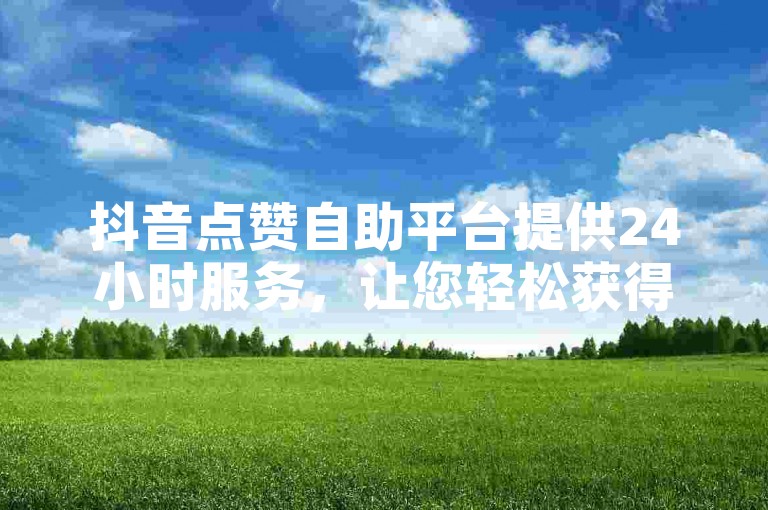 抖音点赞自助平台提供24小时服务，让您轻松获得更多好友的关注与支持。