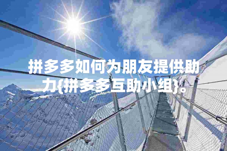 拼多多如何为朋友提供助力{拼多多互助小组}。