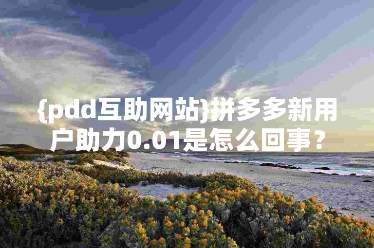 {pdd互助网站}拼多多新用户助力0.01是怎么回事？