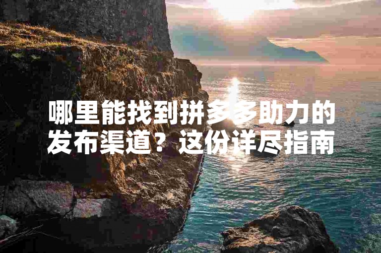 哪里能找到拼多多助力的发布渠道？这份详尽指南将助你顺利完成助力。