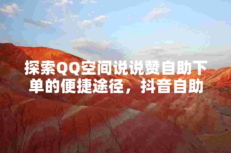 探索QQ空间说说赞自助下单的便捷途径，抖音自助平台在线操作指南。