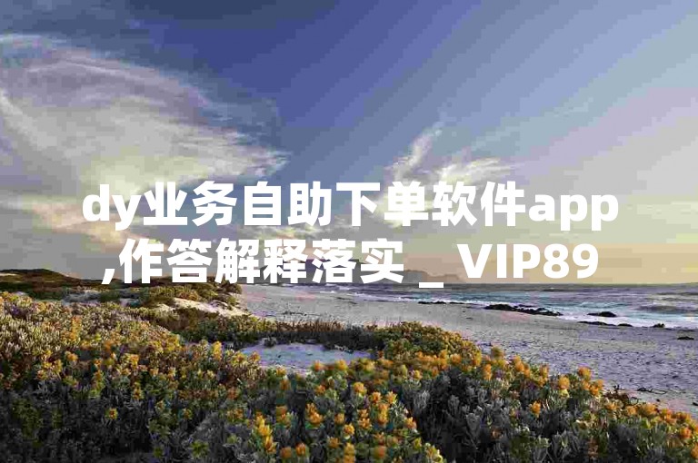 dy业务自助下单软件app,作答解释落实 _ VIP895.374.76