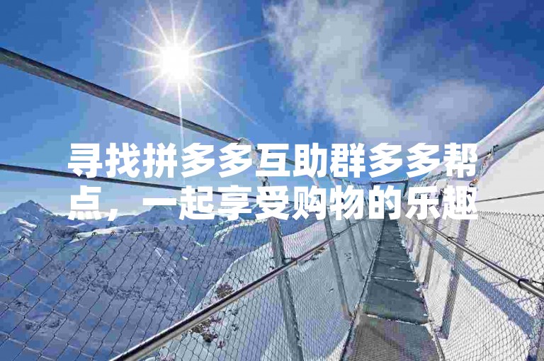 寻找拼多多互助群多多帮点，一起享受购物的乐趣。