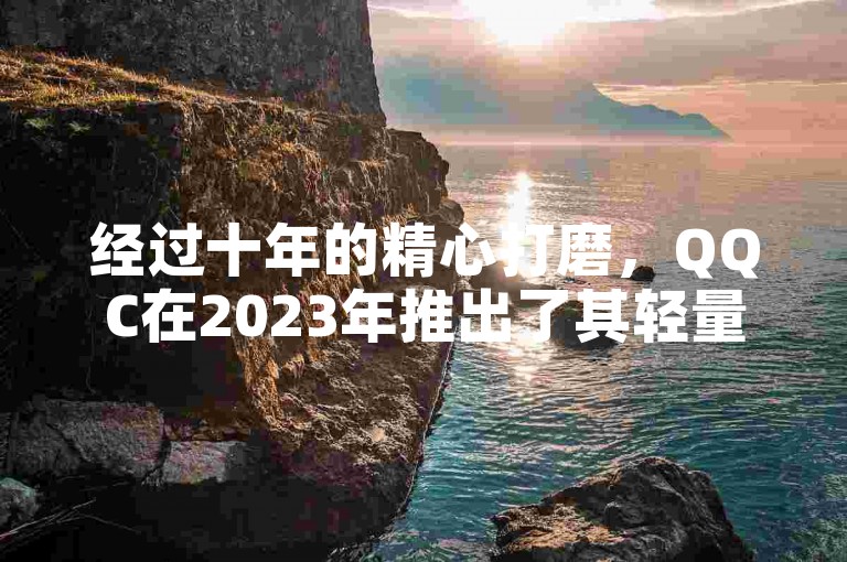经过十年的精心打磨，QQC在2023年推出了其轻量版产品。