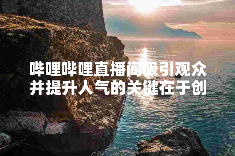哔哩哔哩直播间吸引观众并提升人气的关键在于创造有趣且互动性强的内容，以及通过社交媒体等渠道进行有效宣传。