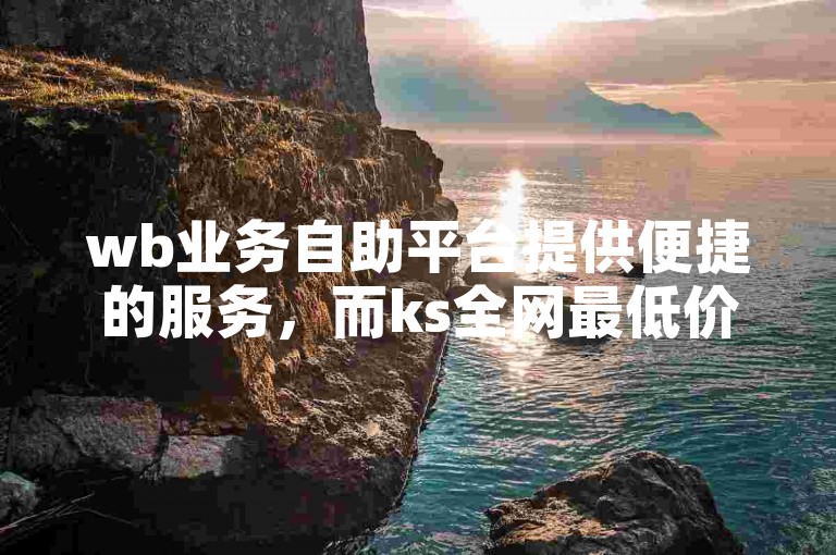 wb业务自助平台提供便捷的服务，而ks全网最低价下单平台则致力于为用户提供最优惠的价格。
