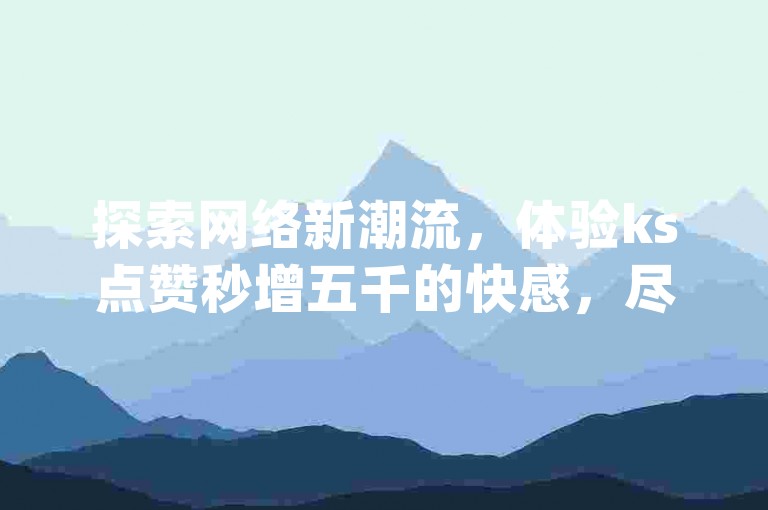 探索网络新潮流，体验ks点赞秒增五千的快感，尽在我们的ks打call刷亲密值软件下载服务中；同时，dy业务低价自助下单转发独家揭秘，让你的社交媒体影响力飞跃成长。