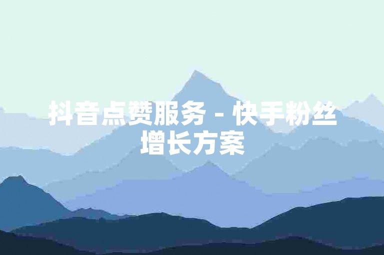 抖音点赞服务 - 快手粉丝增长方案