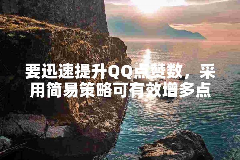 要迅速提升QQ点赞数，采用简易策略可有效增多点赞量。