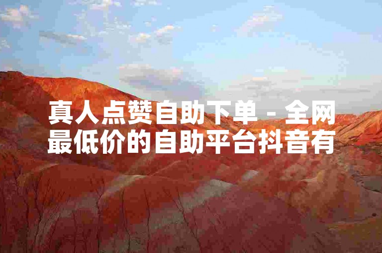 真人点赞自助下单 - 全网最低价的自助平台抖音有哪些？