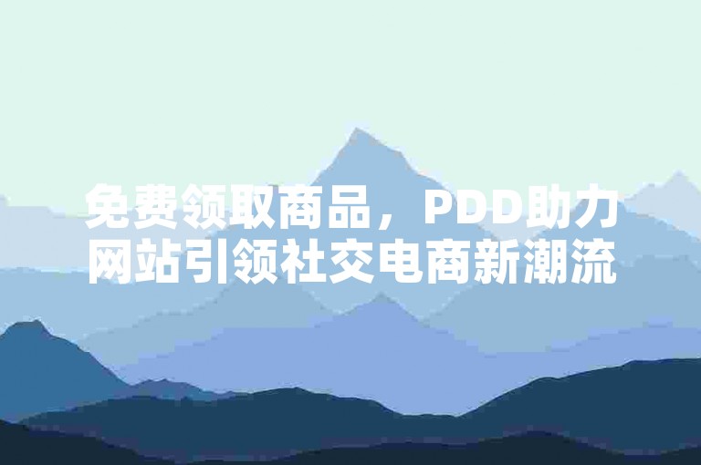 免费领取商品，PDD助力网站引领社交电商新潮流。