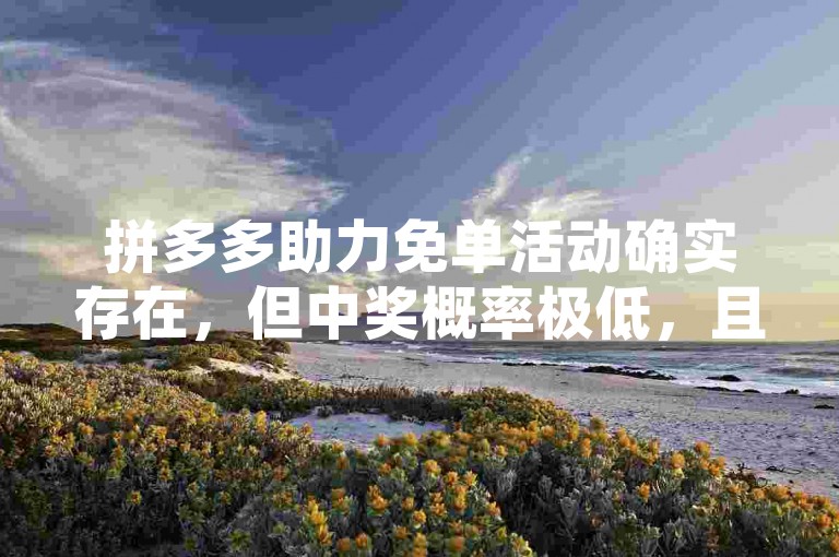 拼多多助力免单活动确实存在，但中奖概率极低，且需完成一系列任务和邀请好友助力，过程复杂，实际获得免单的用户相对较少。