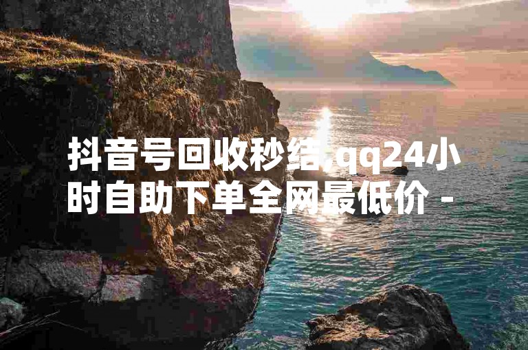 抖音号回收秒结,qq24小时自助下单全网最低价 - 快手业务自助全网最低价 - qq业务卡盟网站。