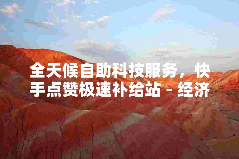 全天候自助科技服务，快手点赞极速补给站 - 经济型业务网络平台，随时待命为您服务。