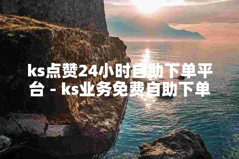 ks点赞24小时自助下单平台 - ks业务免费自助下单平台浙江