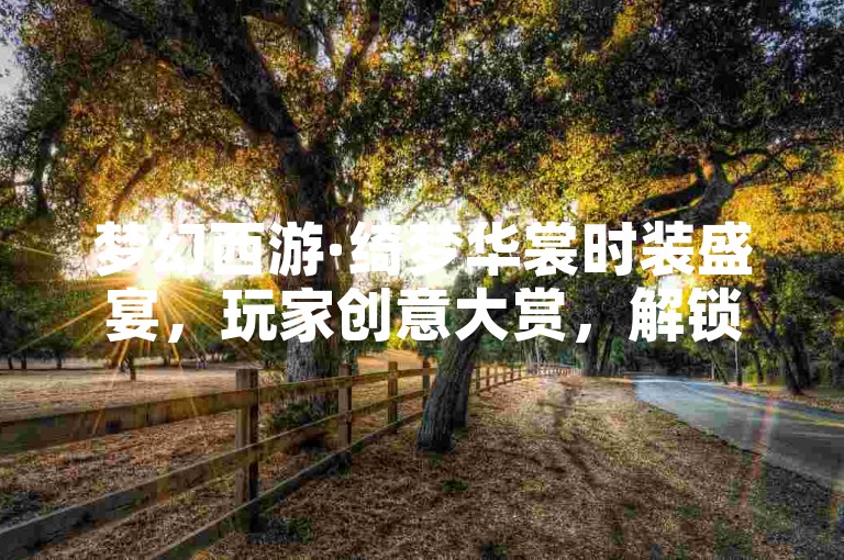 梦幻西游·绮梦华裳时装盛宴，玩家创意大赏，解锁潮流新风尚！