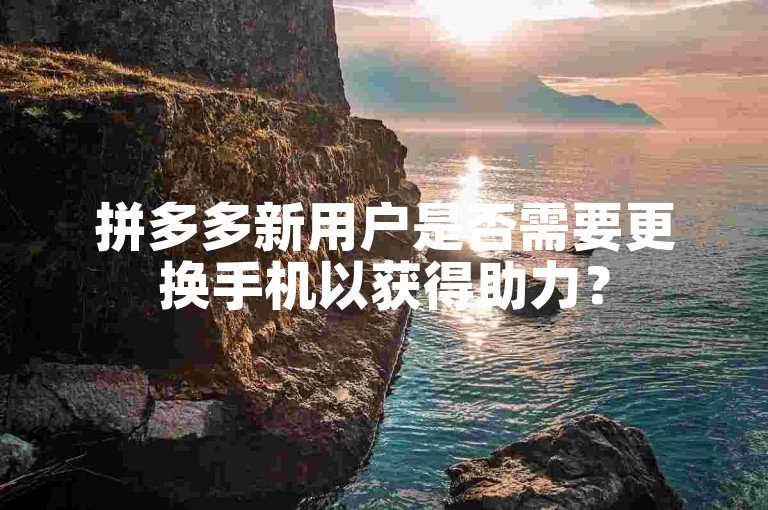 拼多多新用户是否需要更换手机以获得助力？
