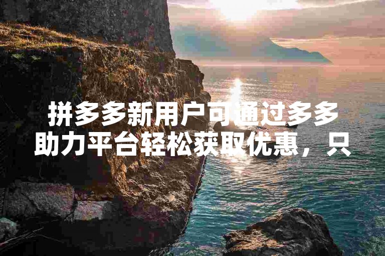 拼多多新用户可通过多多助力平台轻松获取优惠，只需简单几步操作即可享受购物乐趣。