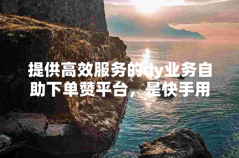 提供高效服务的dy业务自助下单赞平台，是快手用户快速获得点赞的理想选择。