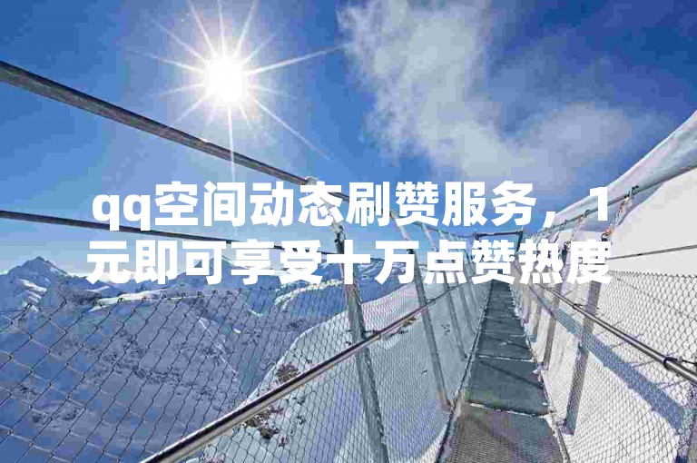 qq空间动态刷赞服务，1元即可享受十万点赞热度。