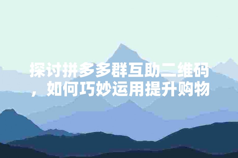 探讨拼多多群互助二维码，如何巧妙运用提升购物乐趣。