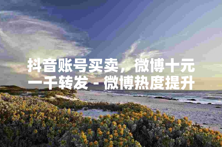 抖音账号买卖，微博十元一千转发 - 微博热度提升平台 - 增粉技巧有哪些增粉技巧。