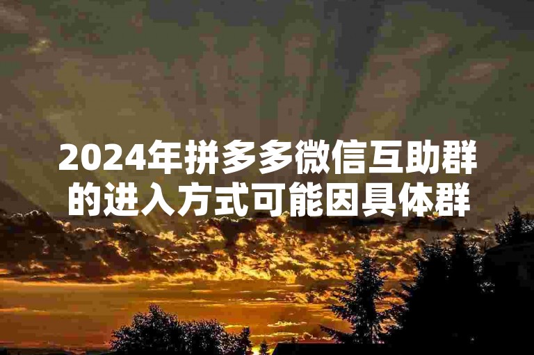 2024年拼多多微信互助群的进入方式可能因具体群组而异，通常需要通过微信搜索功能查找相关群组或接受群邀请链接加入。