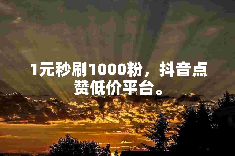 1元秒刷1000粉，抖音点赞低价平台。