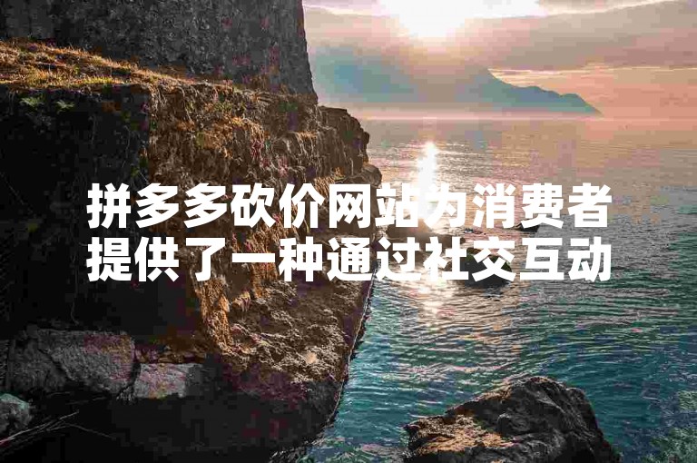 拼多多砍价网站为消费者提供了一种通过社交互动获取商品折扣的新途径。