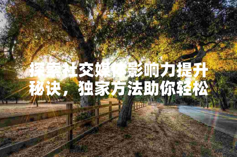 探索社交媒体影响力提升秘诀，独家方法助你轻松增加点赞数，让你成为话题中心！
