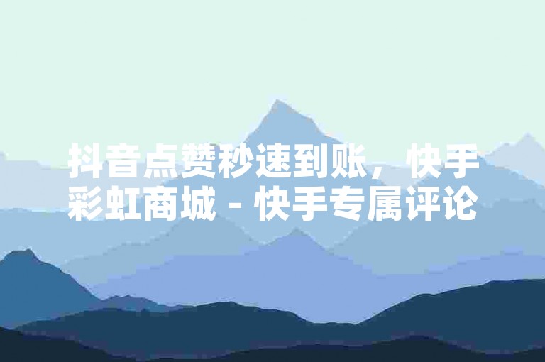 抖音点赞秒速到账，快手彩虹商城 - 快手专属评论网站 - 快手免费业务平台以低价微利掀起热潮！
