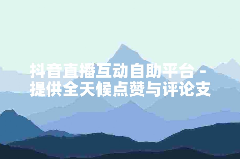 抖音直播互动自助平台 - 提供全天候点赞与评论支持服务
