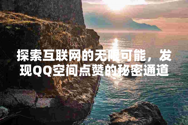 探索互联网的无限可能，发现QQ空间点赞的秘密通道和抖音快速增长粉丝的秘诀。
