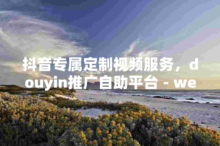 抖音专属定制视频服务，douyin推广自助平台 - wechat全天候自助下单全平台最优价格 - 每天wechat免费领10000播放量。