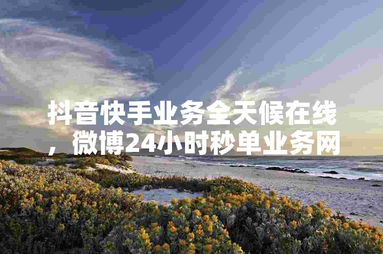 抖音快手业务全天候在线，微博24小时秒单业务网随时待命。