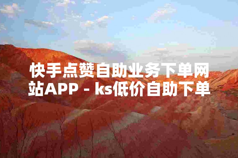 快手点赞自助业务下单网站APP - ks低价自助下单，提供便捷的点赞服务。