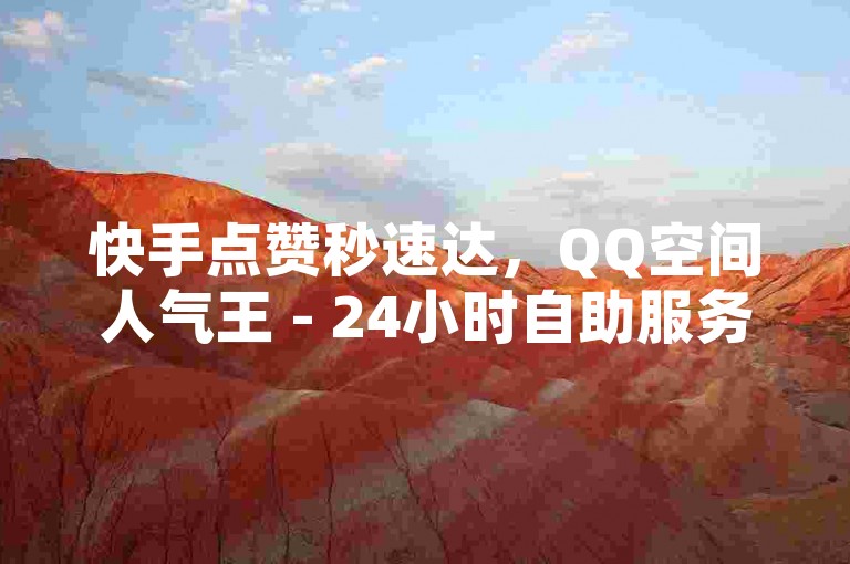 快手点赞秒速达，QQ空间人气王 - 24小时自助服务，云小店在线业务新体验！