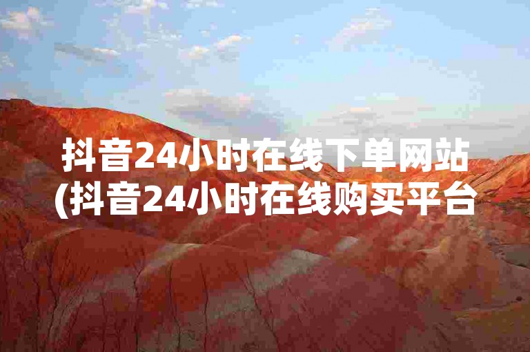 抖音24小时在线下单网站(抖音24小时在线购买平台)是一个提供全天候服务的平台，方便用户随时购买抖音相关产品和服务。