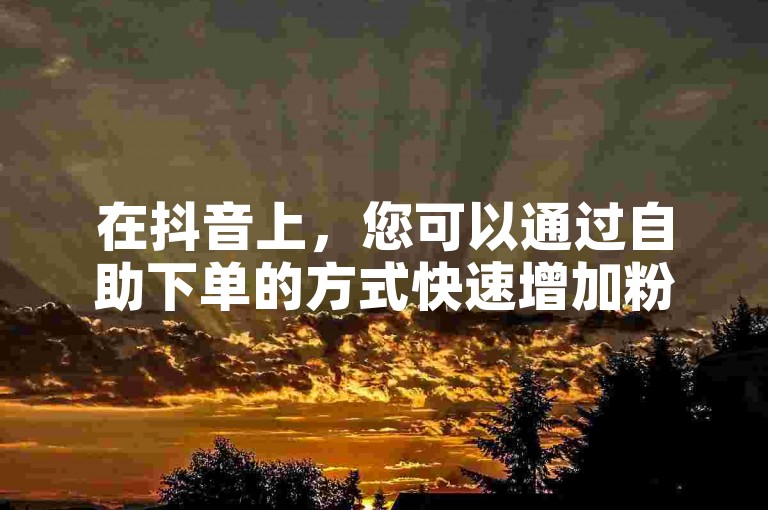 在抖音上，您可以通过自助下单的方式快速增加粉丝，从而提升播放量。