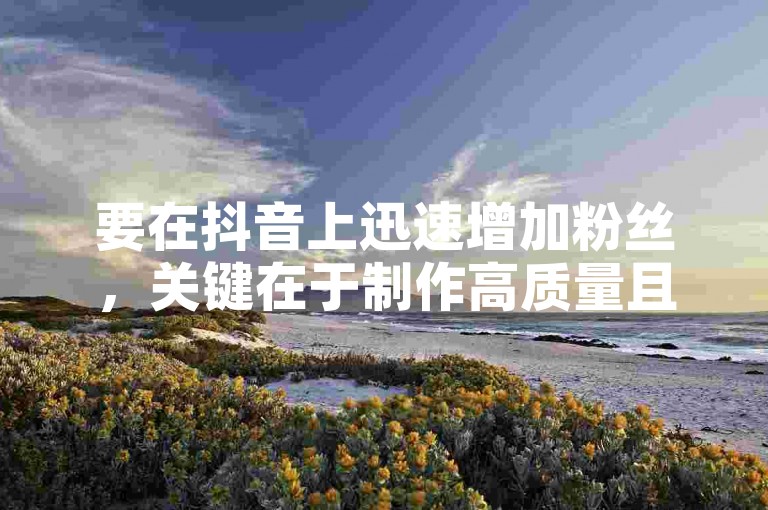 要在抖音上迅速增加粉丝，关键在于制作高质量且具有吸引力的内容，并利用热门话题和标签来提高视频的可见度。
