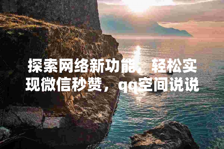 探索网络新功能，轻松实现微信秒赞，qq空间说说获赞不停，抖音点赞服务全天候在线。