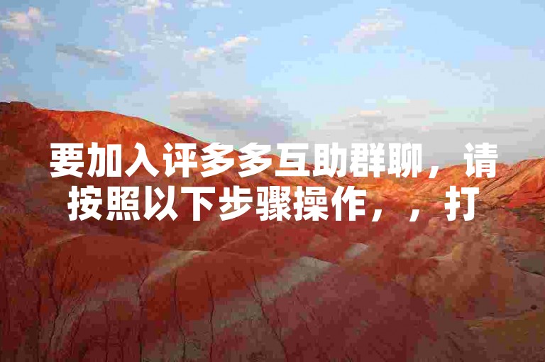要加入评多多互助群聊，请按照以下步骤操作，，打开评多多应用。，在应用首页找到并点击群聊选项。，在群聊页面中，可以看到已有的群聊列表。，浏览群聊列表，找到你感兴趣的群聊主题或群组。，点击进入该群聊，然后点击加入群聊按钮。，如果需要，你可能需要输入验证码或接受群聊规则。，完成以上步骤后，你就成功加入了评多多互助群聊。