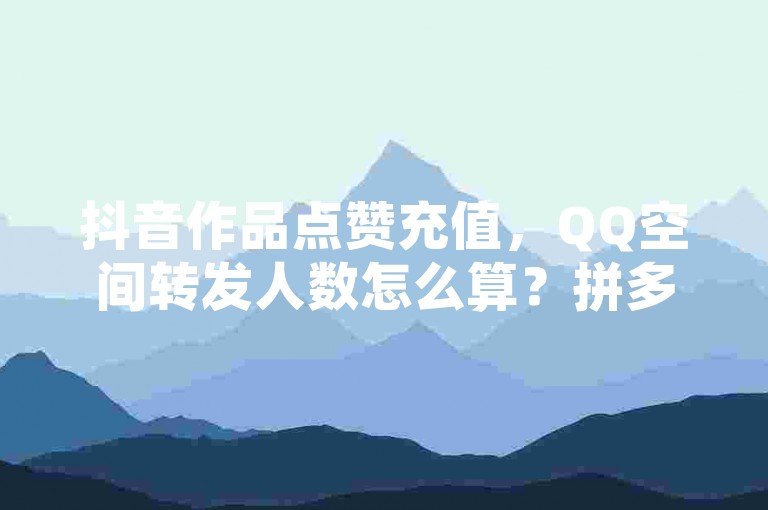抖音作品点赞充值，QQ空间转发人数怎么算？拼多多700元助力需要多少人？快手点赞自助1元100个。