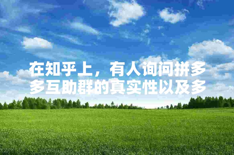 在知乎上，有人询问拼多多互助群的真实性以及多多砍价平台的情况。